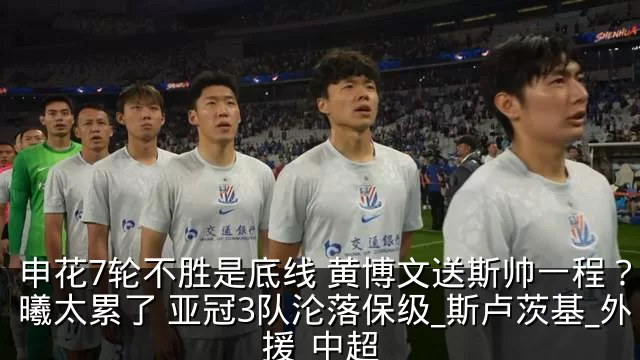 申花7轮不胜是底线 黄博文送斯帅一程？吴曦太累了 亚冠3队沦落保级_斯卢茨基_外援_中超